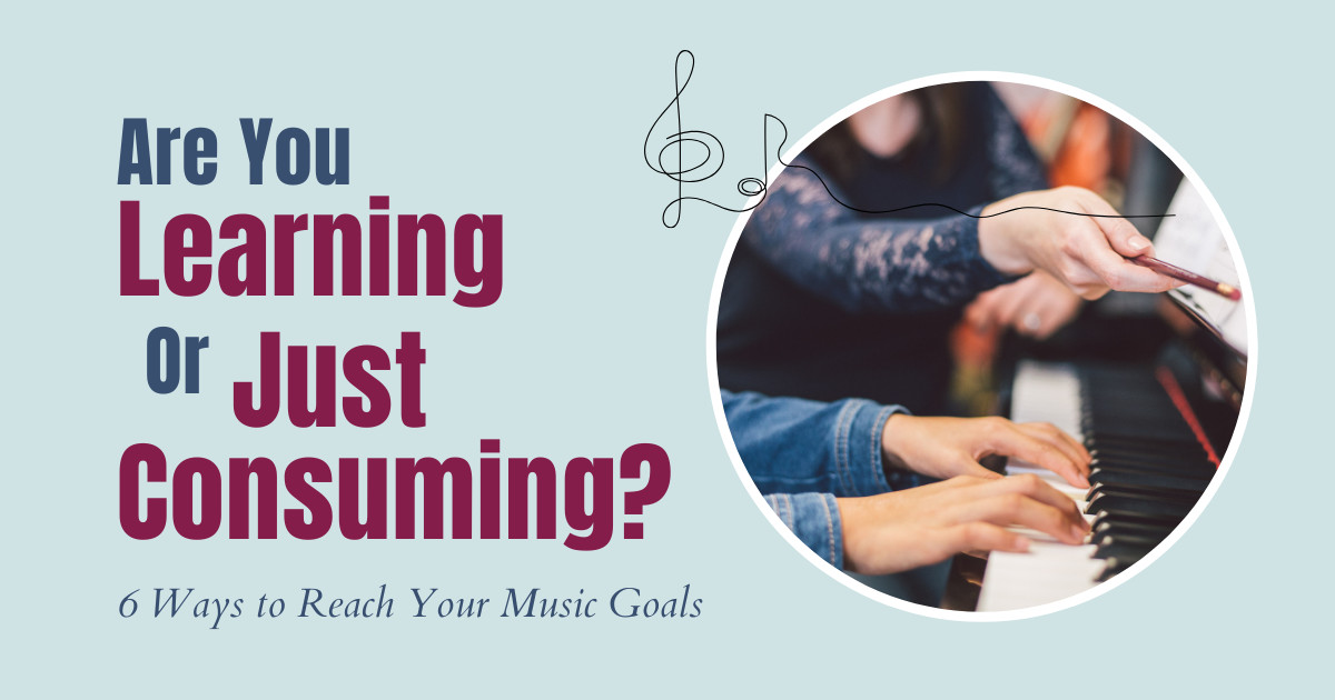 Are You Learning or Just Consuming? 6  Ways to Reach Your Music Goals