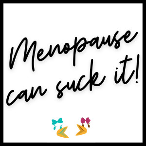 Menopause Can Suck It!