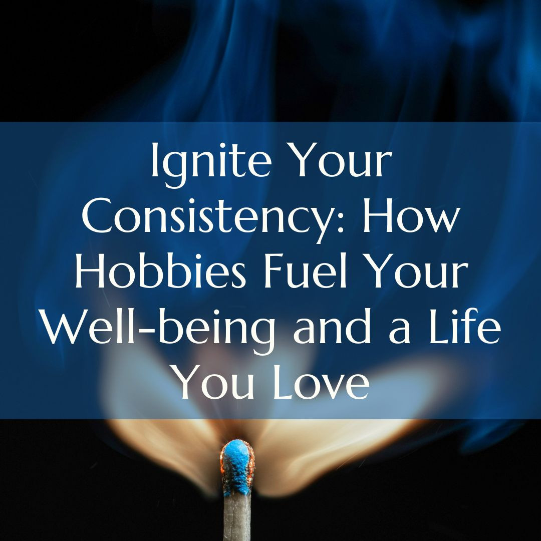 Ignite Your Consistency: How Hobbies Fuel Your Well-being and a Life You Love