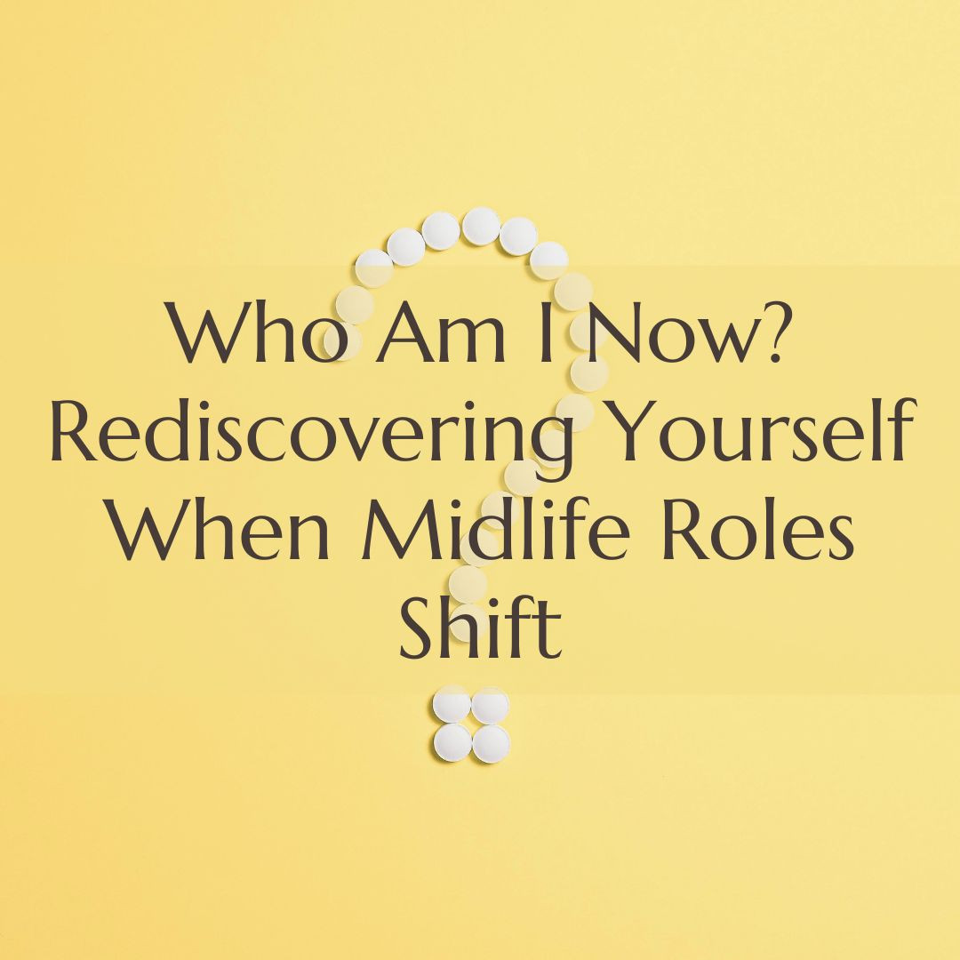 Who Am I Now? Rediscovering Yourself When Midlife Roles Shift