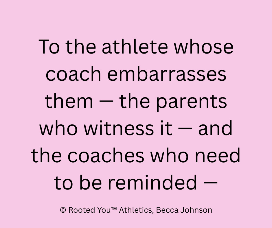 To the athlete whose coach embarrasses them -- the parents who witness it -- and the coaches who...