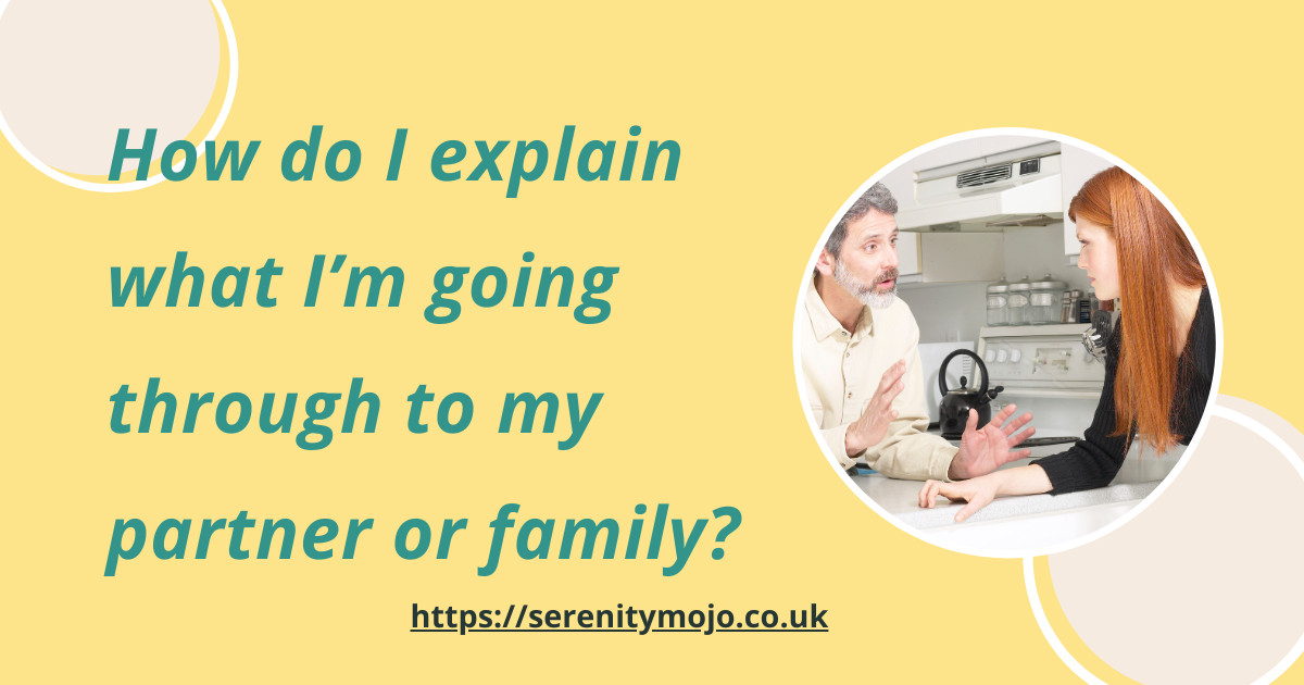 How do I explain what Iām going through to my partner or family?