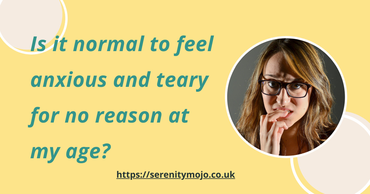 Is it normal to feel anxious and teary for no reason at this age?