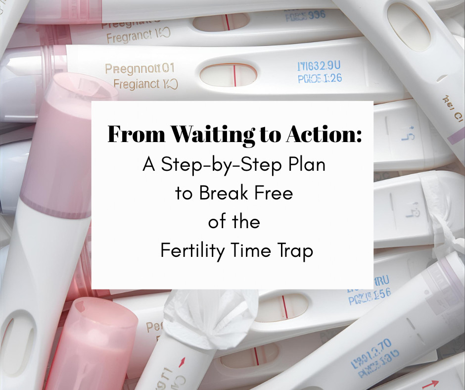From Waiting to Action: Step-by-Step Plan to Break Free of the Fertility Time Trap