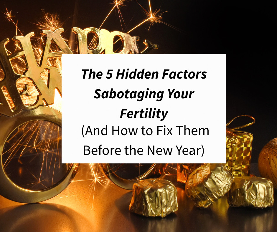 The 5 Hidden Factors Sabotaging Your Fertility (And How to Fix Them Before the New Year)